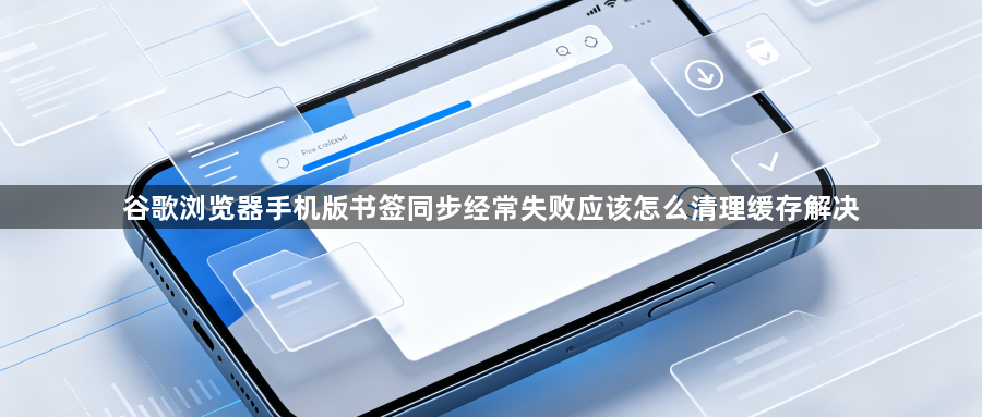 谷歌浏览器手机版书签同步经常失败应该怎么清理缓存解决1