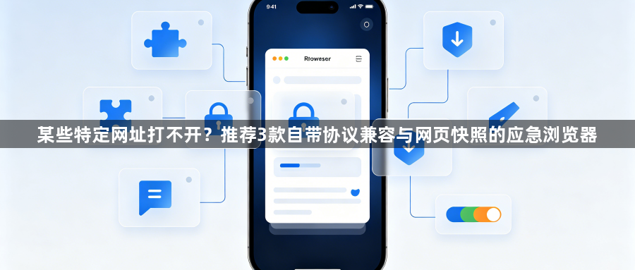 某些特定网址打不开？推荐3款自带协议兼容与网页快照的应急浏览器1