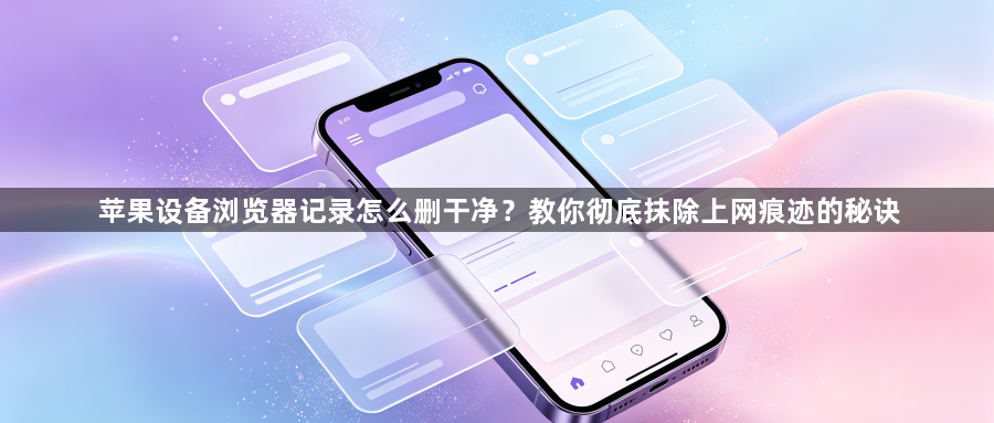 苹果设备浏览器记录怎么删干净？教你彻底抹除上网痕迹的秘诀1