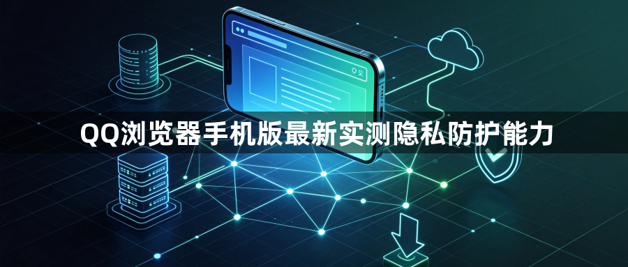 QQ浏览器手机版最新实测隐私防护能力1