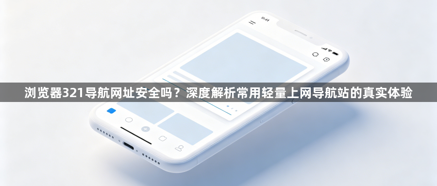 浏览器321导航网址安全吗？深度解析常用轻量上网导航站的真实体验1