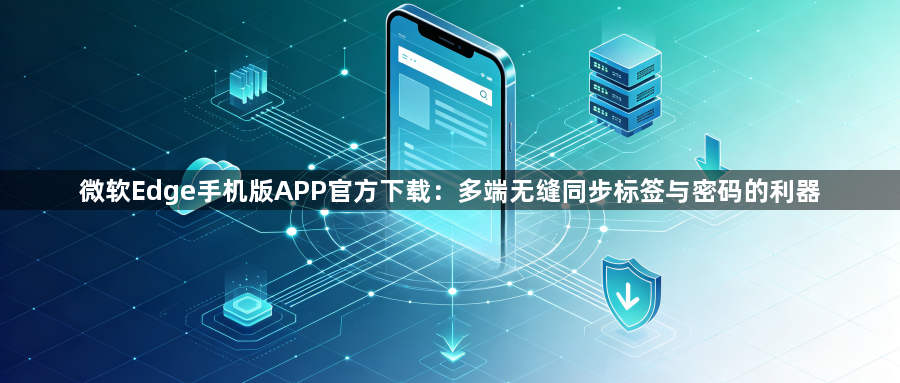 微软Edge手机版APP官方下载：多端无缝同步标签与密码的利器1