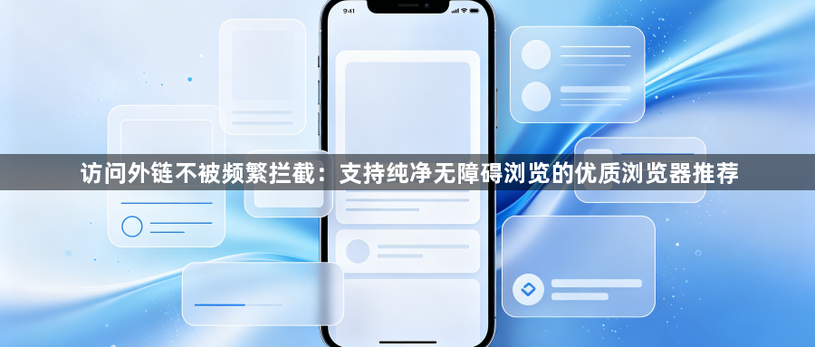 访问外链不被频繁拦截:支持纯净无障碍浏览的优质浏览器推荐1