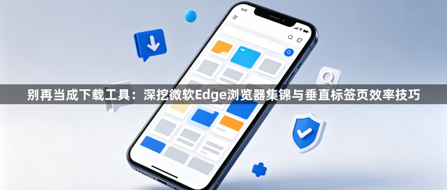 别再当成下载工具：深挖微软Edge浏览器集锦与垂直标签页效率技巧1
