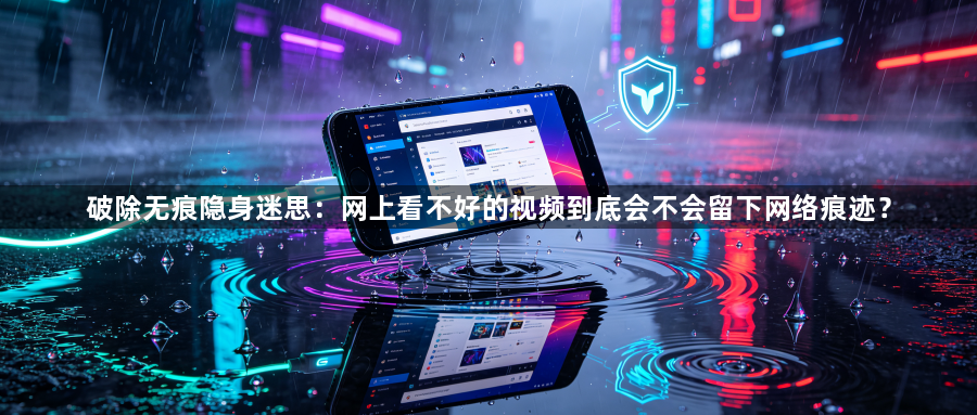 破除无痕隐身迷思:网上看不好的视频到底会不会留下网络痕迹?1