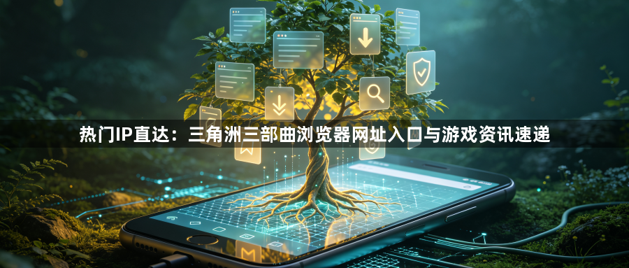 热门IP直达:三角洲三部曲浏览器网址入口与游戏资讯速递1