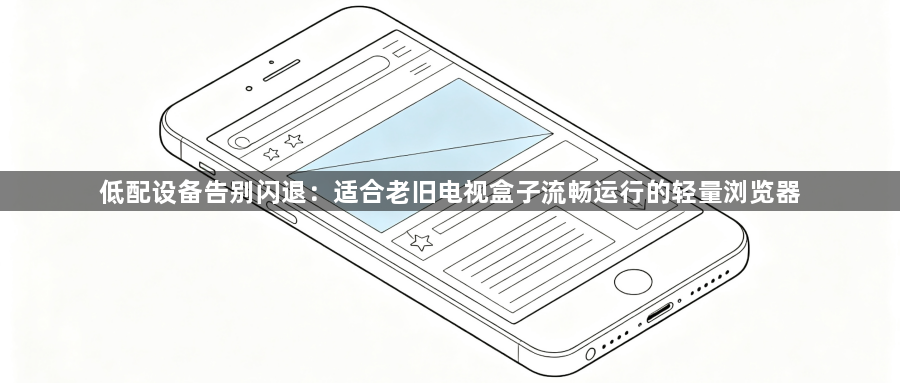 低配设备告别闪退：适合老旧电视盒子流畅运行的轻量浏览器1