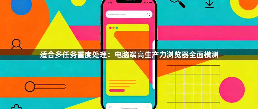适合多任务重度处理：电脑端高生产力浏览器全面横测1