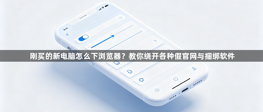 刚买的新电脑怎么下浏览器？教你绕开各种假官网与捆绑软件1